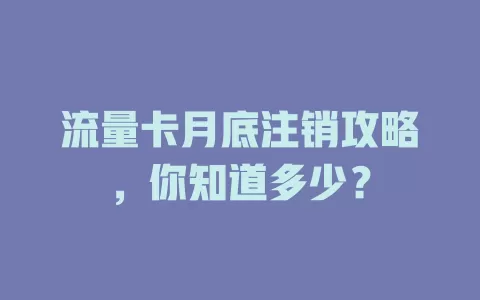 流量卡月底注销攻略，你知道多少？