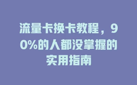 流量卡换卡教程，90%的人都没掌握的实用指南