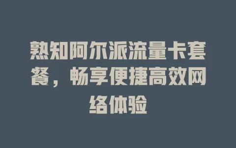 熟知阿尔派流量卡套餐，畅享便捷高效网络体验