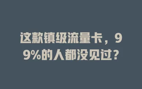 这款镇级流量卡，99%的人都没见过？