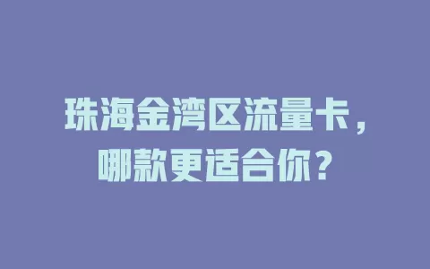 珠海金湾区流量卡，哪款更适合你？