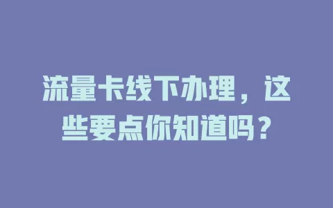 流量卡线下办理，这些要点你知道吗？