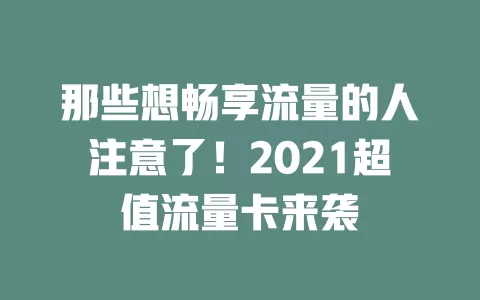 那些想畅享流量的人注意了！2021超值流量卡来袭
