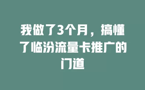 我做了3个月，搞懂了临汾流量卡推广的门道
