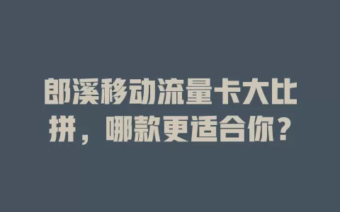 郎溪移动流量卡大比拼，哪款更适合你？