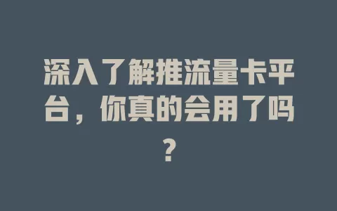 深入了解推流量卡平台，你真的会用了吗？