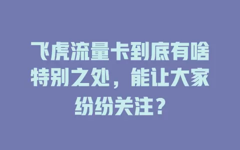 飞虎流量卡到底有啥特别之处，能让大家纷纷关注？