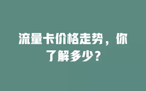 流量卡价格走势，你了解多少？