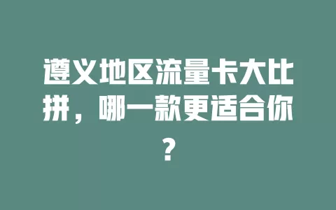 遵义地区流量卡大比拼，哪一款更适合你？