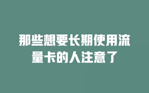 那些想要长期使用流量卡的人注意了