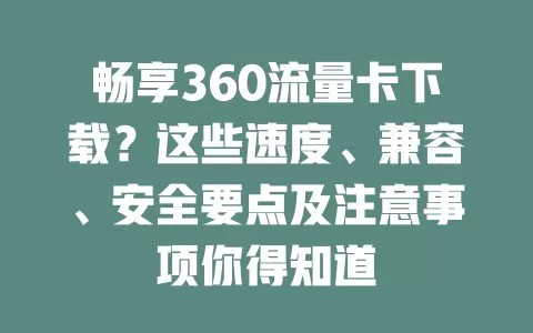 畅享360流量卡下载？这些速度、兼容、安全要点及注意事项你得知道