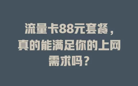 流量卡88元套餐，真的能满足你的上网需求吗？