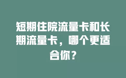 短期住院流量卡和长期流量卡，哪个更适合你？