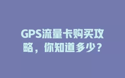 GPS流量卡购买攻略，你知道多少？