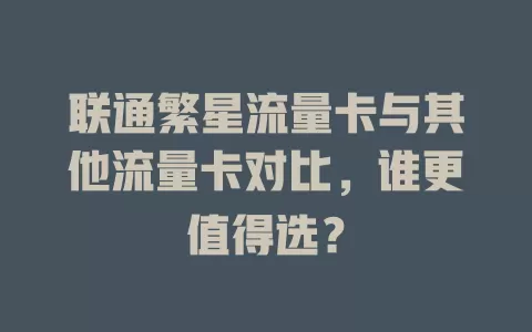联通繁星流量卡与其他流量卡对比，谁更值得选？