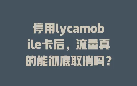 停用lycamobile卡后，流量真的能彻底取消吗？