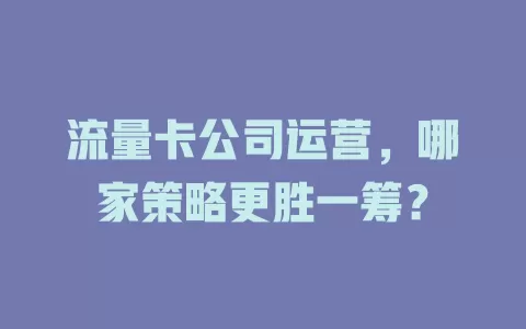 流量卡公司运营，哪家策略更胜一筹？