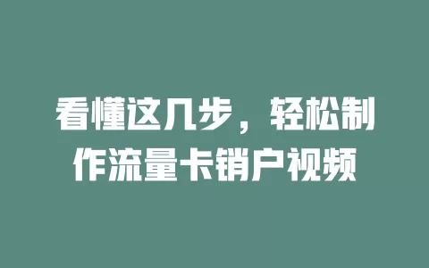 看懂这几步，轻松制作流量卡销户视频
