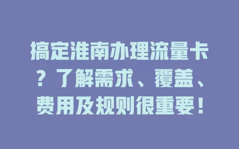 搞定淮南办理流量卡？了解需求、覆盖、费用及规则很重要！