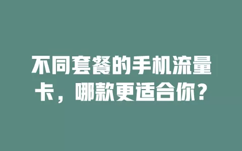 不同套餐的手机流量卡，哪款更适合你？