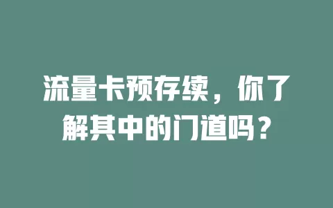 流量卡预存续，你了解其中的门道吗？
