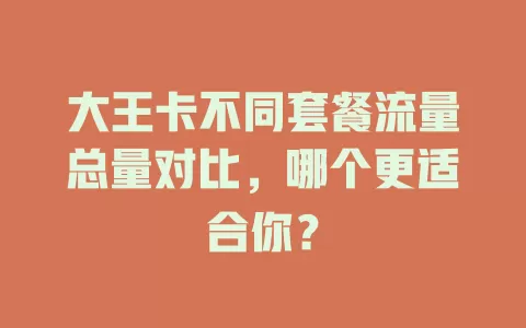 大王卡不同套餐流量总量对比，哪个更适合你？