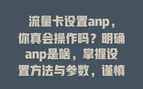 流量卡设置anp，你真会操作吗？明确anp是啥，掌握设置方法与参数，谨慎操作享优质网络