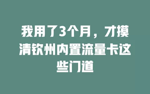 我用了3个月，才摸清钦州内置流量卡这些门道