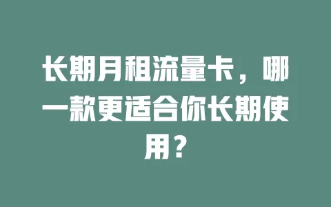 长期月租流量卡，哪一款更适合你长期使用？
