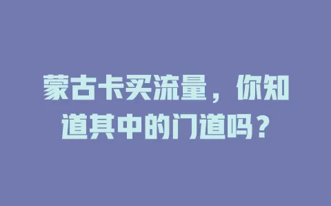 蒙古卡买流量，你知道其中的门道吗？