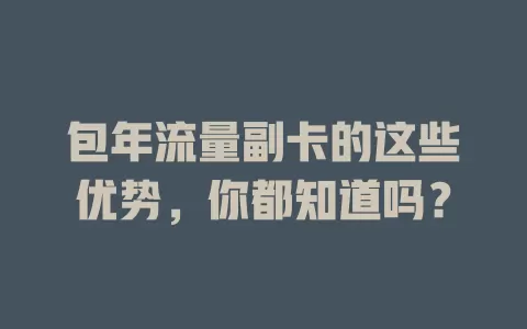 包年流量副卡的这些优势，你都知道吗？