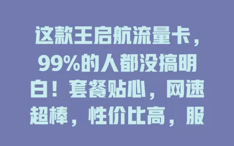 这款王启航流量卡，99%的人都没搞明白！套餐贴心，网速超棒，性价比高，服务出色，用好还有小窍门，助你实现流量自由！