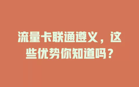 流量卡联通遵义，这些优势你知道吗？