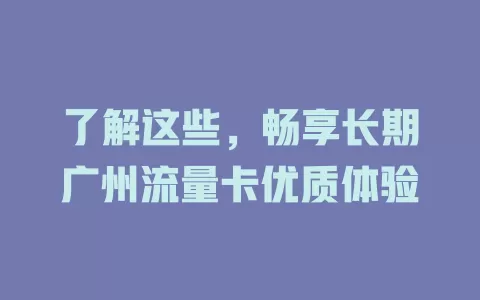 了解这些，畅享长期广州流量卡优质体验