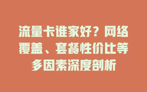 流量卡谁家好？网络覆盖、套餐性价比等多因素深度剖析
