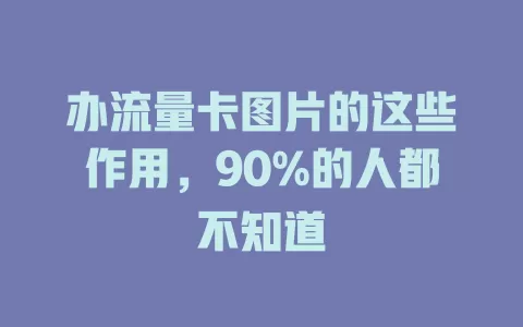 办流量卡图片的这些作用，90%的人都不知道
