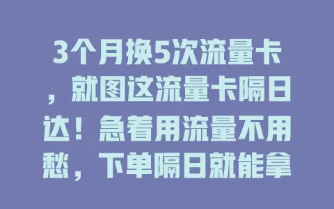 3个月换5次流量卡，就图这流量卡隔日达！急着用流量不用愁，下单隔日就能拿到卡恢复网络，超便利还提升满意度，推动行业提升服务！