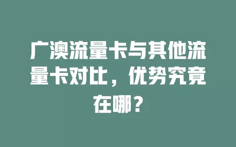广澳流量卡与其他流量卡对比，优势究竟在哪？
