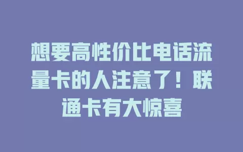 想要高性价比电话流量卡的人注意了！联通卡有大惊喜