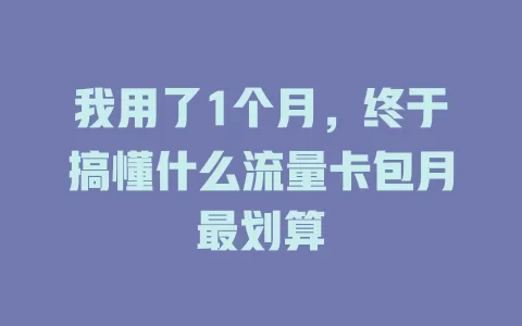 我用了1个月，终于搞懂什么流量卡包月最划算