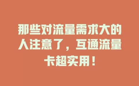 那些对流量需求大的人注意了，互通流量卡超实用！