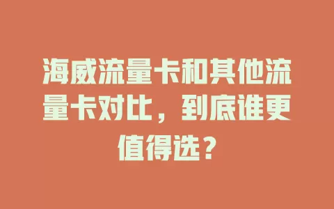 海威流量卡和其他流量卡对比，到底谁更值得选？