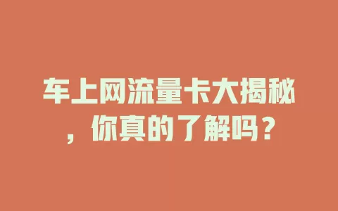 车上网流量卡大揭秘，你真的了解吗？