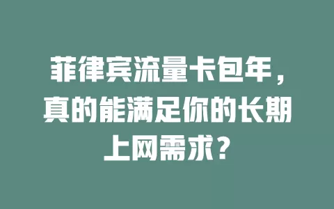 菲律宾流量卡包年，真的能满足你的长期上网需求？
