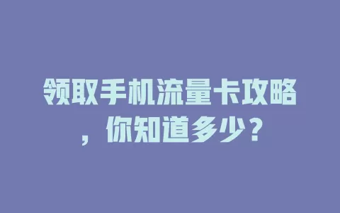 领取手机流量卡攻略，你知道多少？