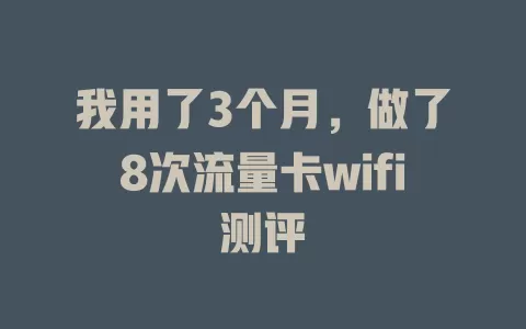 我用了3个月，做了8次流量卡wifi测评