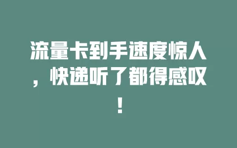 流量卡到手速度惊人，快递听了都得感叹！