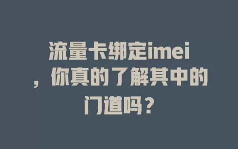 流量卡绑定imei，你真的了解其中的门道吗？