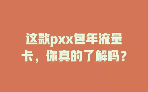 这款pxx包年流量卡，你真的了解吗？