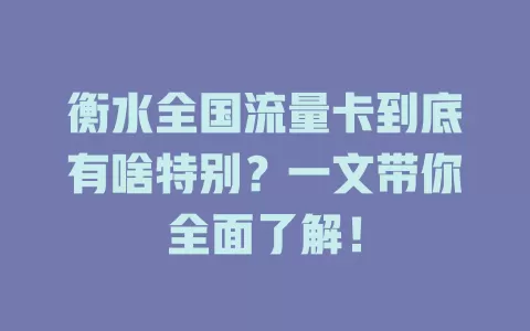 衡水全国流量卡到底有啥特别？一文带你全面了解！